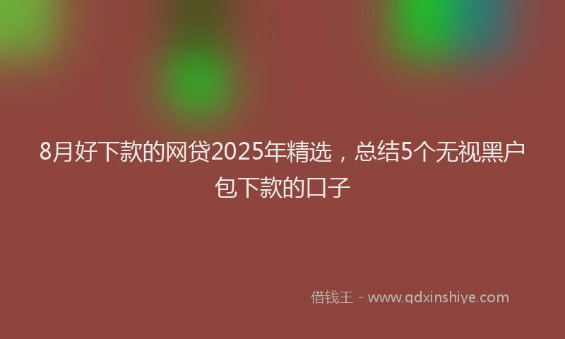 8月好下款的网贷2025年精选,总结5个无视黑户包下款的口子