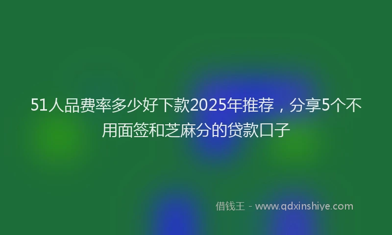 51人品费率多少好下款2025年推荐，分享5个不用面签和芝麻分的贷款口子