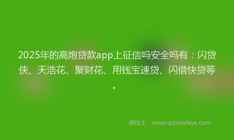 2025年的高炮贷款app上征信吗安全吗有：闪贷侠、天浩花、聚财花、用钱宝速贷、闪借快贷等。