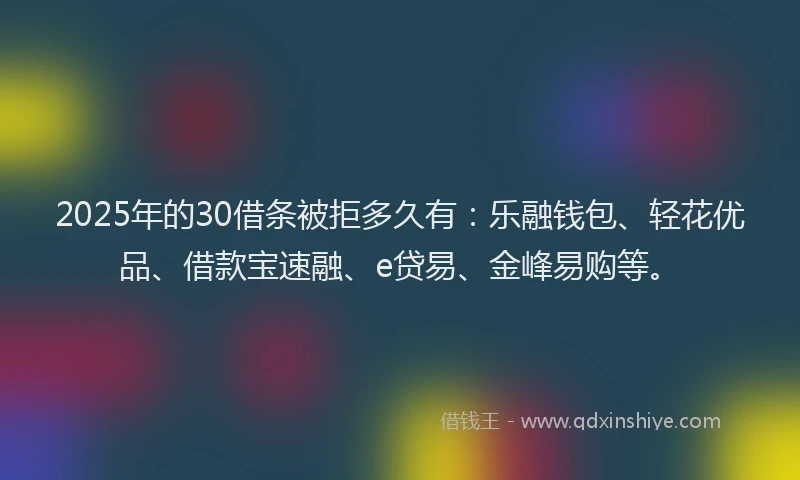 2025年的30借条被拒多久有：乐融钱包、轻花优品、借款宝速融、e贷易、金峰易购等。