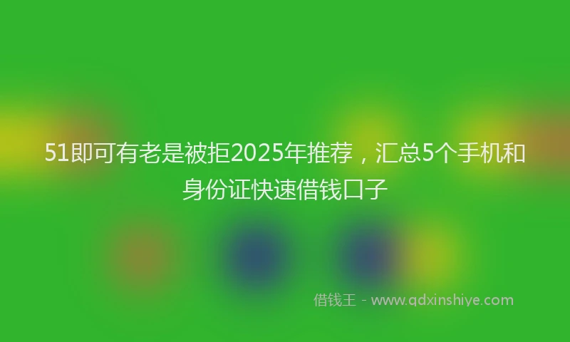 51即可有老是被拒2025年推荐，汇总5个手机和身份证快速借钱口子