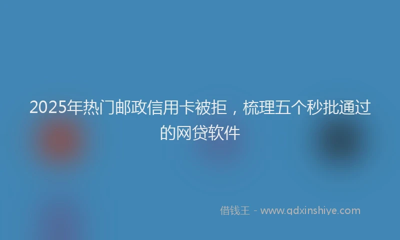 2025年热门邮政信用卡被拒，梳理五个秒批通过的网贷软件