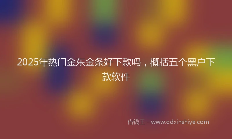 2025年热门金东金条好下款吗，概括五个黑户下款软件