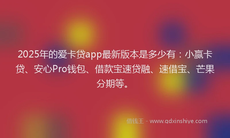 2025年的爱卡贷app最新版本是多少有：小赢卡贷、安心Pro钱包、借款宝速贷融、速借宝、芒果分期等。