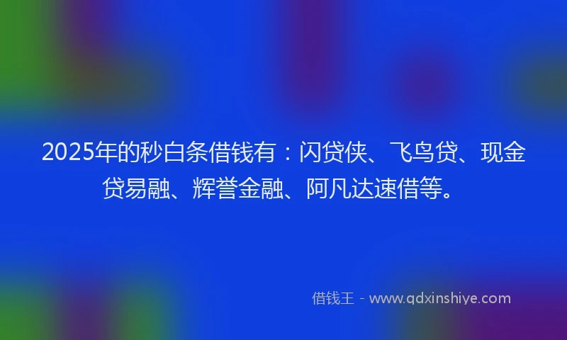 2025年的秒白条借钱有：闪贷侠、飞鸟贷、现金贷易融、辉誉金融、阿凡达速借等。