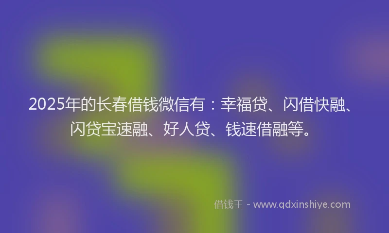 2025年的长春借钱微信有:幸福贷、闪借快融、闪贷宝速融、好人贷、钱速借融等。