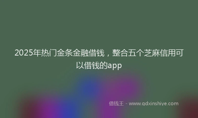 2025年热门金条金融借钱，整合五个芝麻信用可以借钱的app