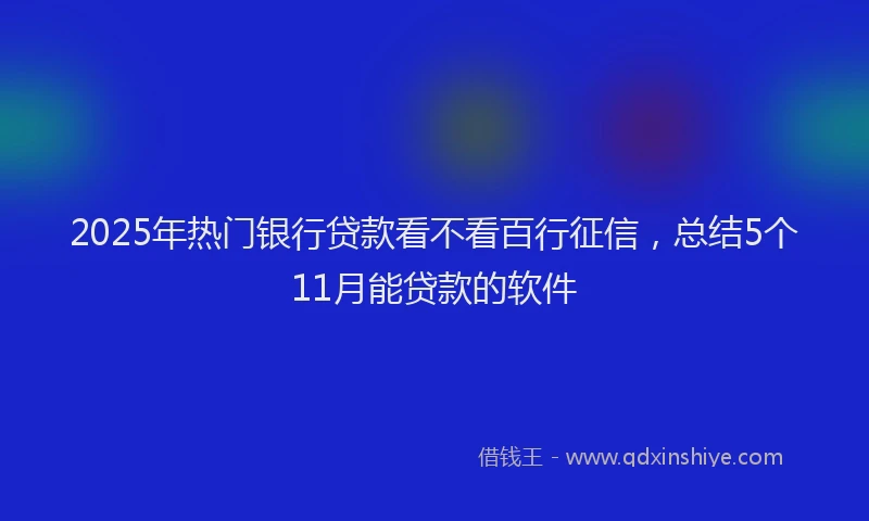 2025年热门银行贷款看不看百行征信,总结5个11月能贷款的软件