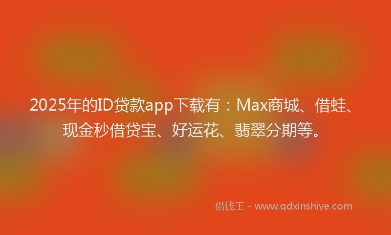 2025年的ID贷款app下载有：Max商城、借蛙、现金秒借贷宝、好运花、翡翠分期等。