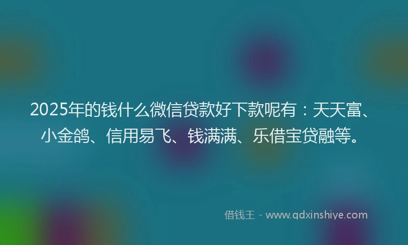 2025年的钱什么微信贷款好下款呢有：天天富、小金鸽、信用易飞、钱满满、乐借宝贷融等。
