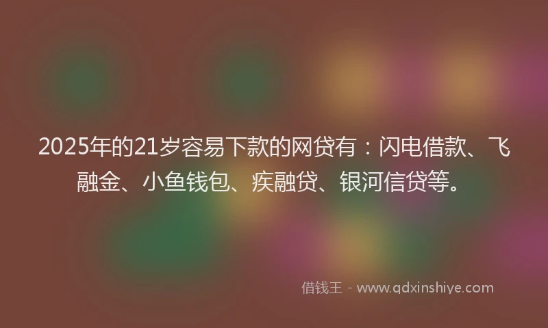 2025年的21岁容易下款的网贷有:闪电借款、飞融金、小鱼钱包、疾融贷、银河信贷等。