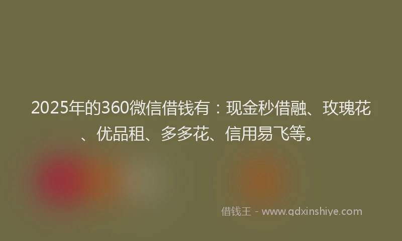 2025年的360微信借钱有：现金秒借融、玫瑰花、优品租、多多花、信用易飞等。