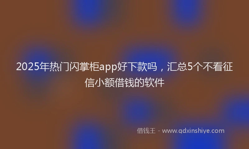 2025年热门闪掌柜app好下款吗，汇总5个不看征信小额借钱的软件