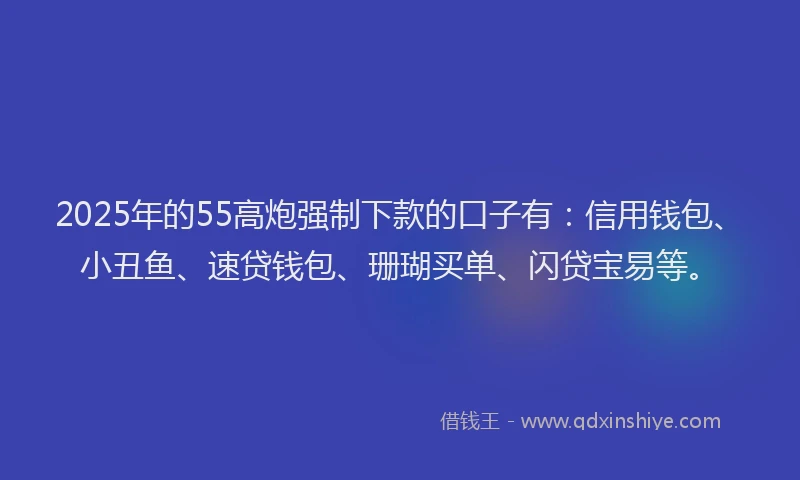 2025年的55高炮强制下款的口子有：信用钱包、小丑鱼、速贷钱包、珊瑚买单、闪贷宝易等。