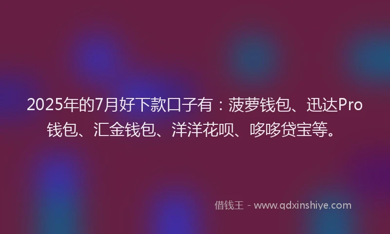 2025年的7月好下款口子有：菠萝钱包、迅达Pro钱包、汇金钱包、洋洋花呗、哆哆贷宝等。