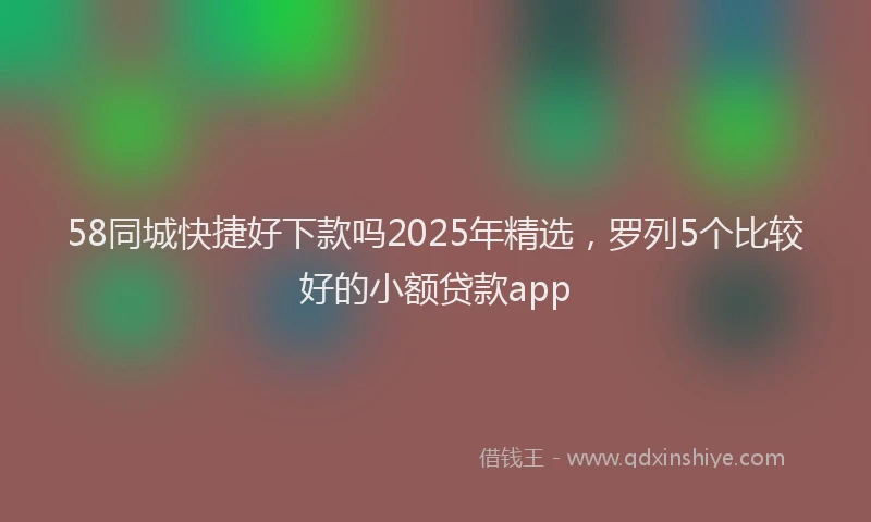58同城快捷好下款吗2025年精选，罗列5个比较好的小额贷款app