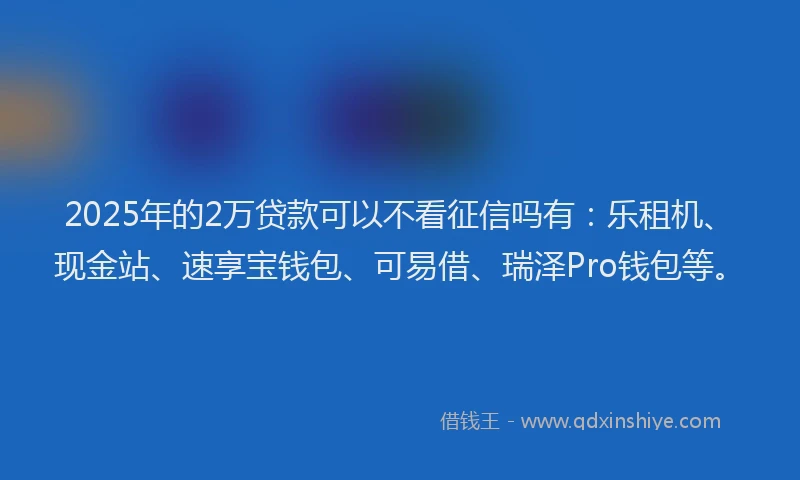 2025年的2万贷款可以不看征信吗有：乐租机、现金站、速享宝钱包、可易借、瑞泽Pro钱包等。