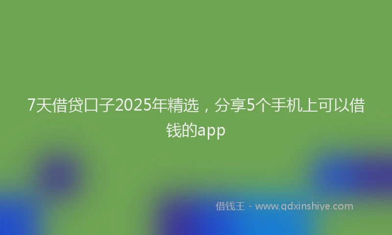 7天借贷口子2025年精选，分享5个手机上可以借钱的app