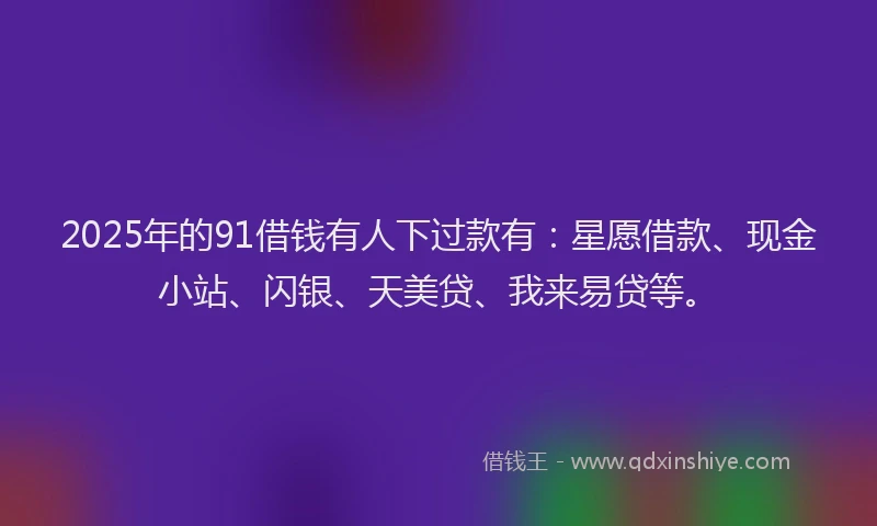 2025年的91借钱有人下过款有：星愿借款、现金小站、闪银、天美贷、我来易贷等。