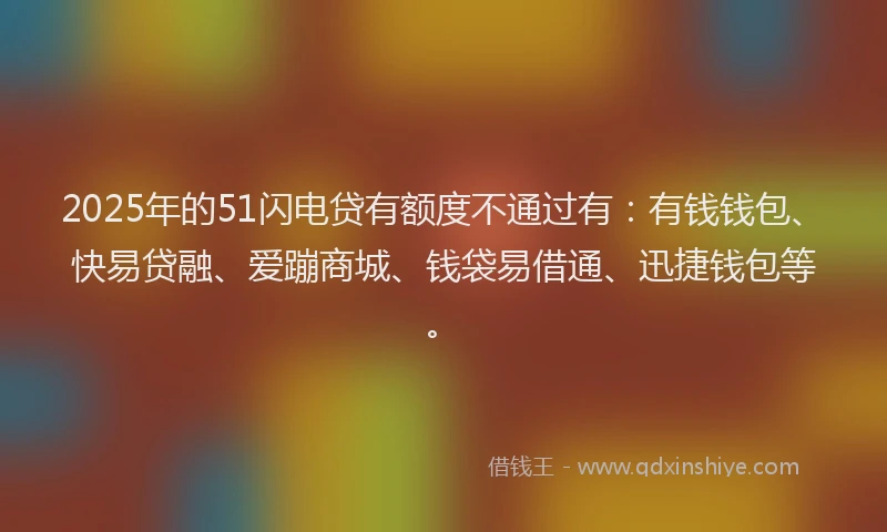 2025年的51闪电贷有额度不通过有：有钱钱包、快易贷融、爱蹦商城、钱袋易借通、迅捷钱包等。