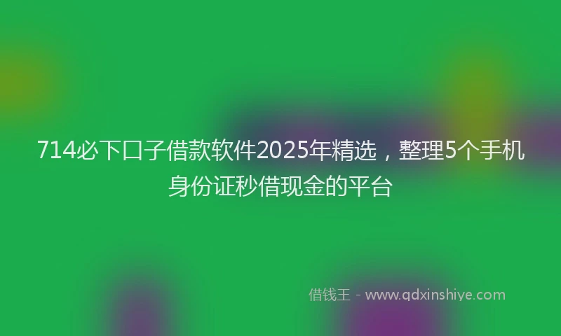 714必下口子借款软件2025年精选，整理5个手机身份证秒借现金的平台