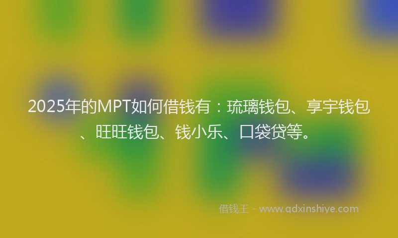 2025年的MPT如何借钱有：琉璃钱包、享宇钱包、旺旺钱包、钱小乐、口袋贷等。