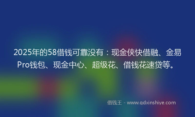 2025年的58借钱可靠没有：现金侠快借融、金易Pro钱包、现金中心、超级花、借钱花速贷等。