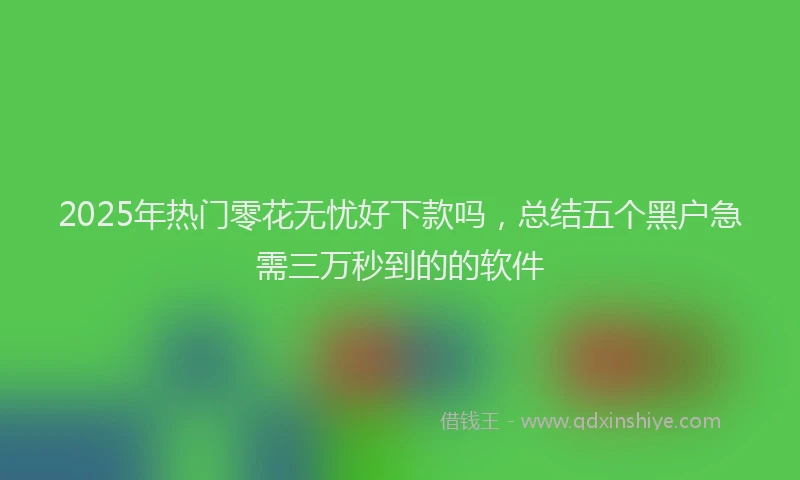 2025年热门零花无忧好下款吗，总结五个黑户急需三万秒到的的软件