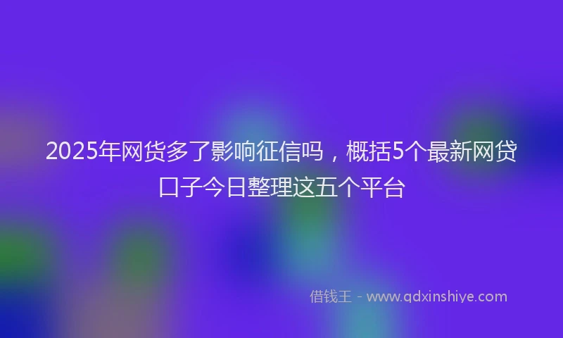 2025年网货多了影响征信吗，概括5个最新网贷口子今日整理这五个平台