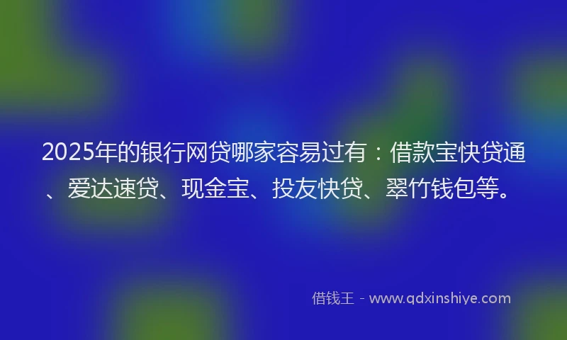 2025年的银行网贷哪家容易过有：借款宝快贷通、爱达速贷、现金宝、投友快贷、翠竹钱包等。