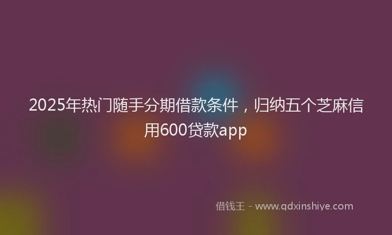 2025年热门随手分期借款条件，归纳五个芝麻信用600贷款app