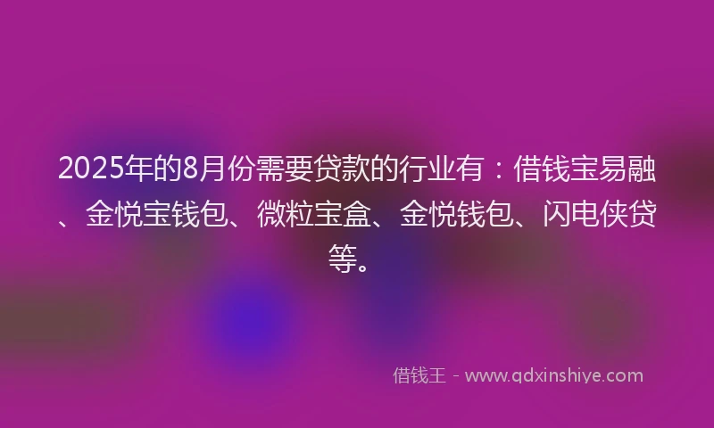 2025年的8月份需要贷款的行业有：借钱宝易融、金悦宝钱包、微粒宝盒、金悦钱包、闪电侠贷等。