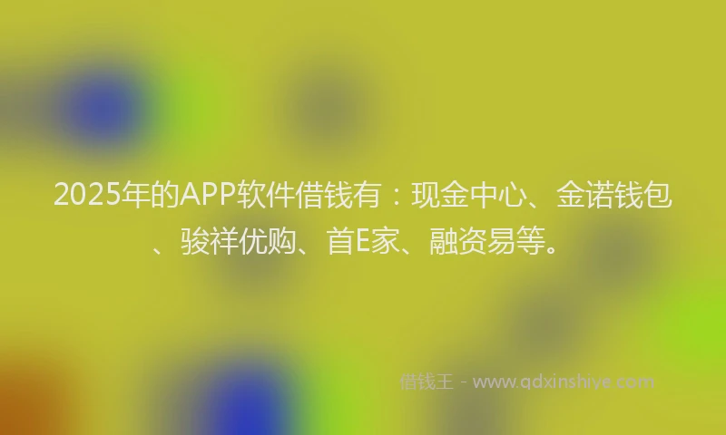 2025年的APP软件借钱有：现金中心、金诺钱包、骏祥优购、首E家、融资易等。