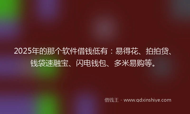 2025年的那个软件借钱低有：易得花、拍拍贷、钱袋速融宝、闪电钱包、多米易购等。