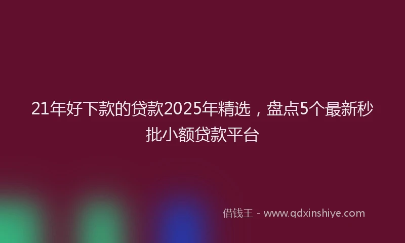 21年好下款的贷款2025年精选，盘点5个最新秒批小额贷款平台