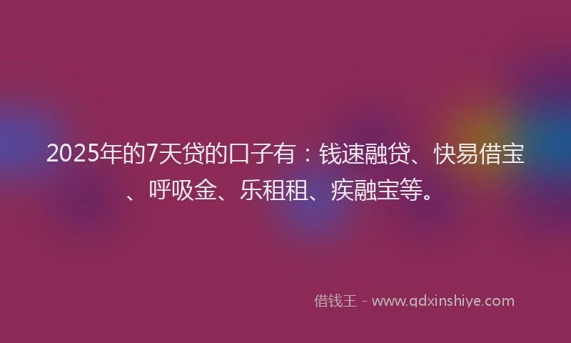 2025年的7天贷的口子有：钱速融贷、快易借宝、呼吸金、乐租租、疾融宝等。