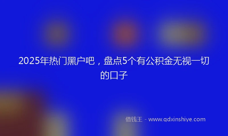 2025年热门黑户吧，盘点5个有公积金无视一切的口子
