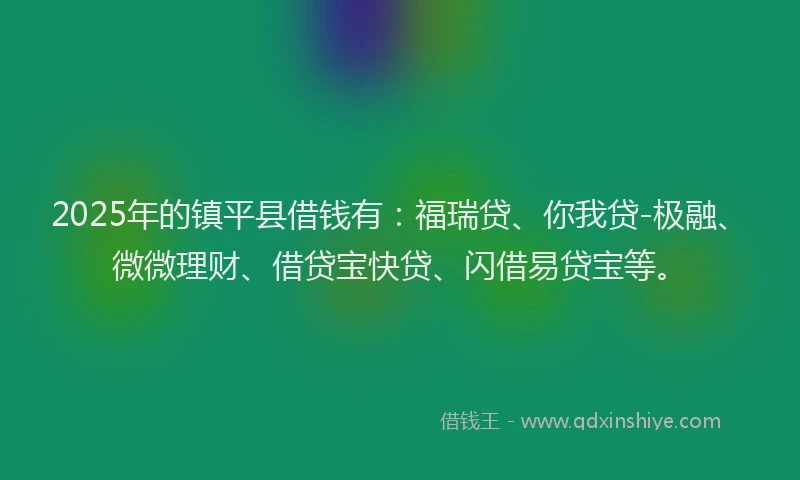 2025年的镇平县借钱有：福瑞贷、你我贷-极融、微微理财、借贷宝快贷、闪借易贷宝等。