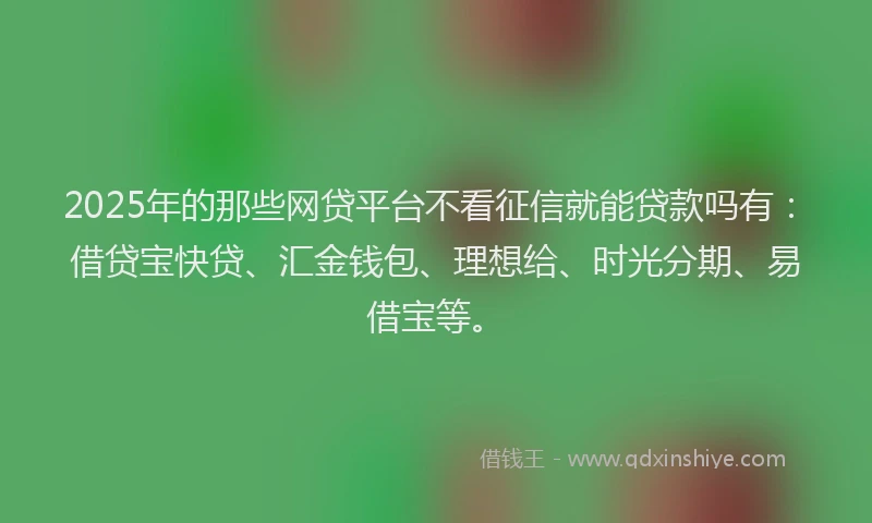 2025年的那些网贷平台不看征信就能贷款吗有：借贷宝快贷、汇金钱包、理想给、时光分期、易借宝等。
