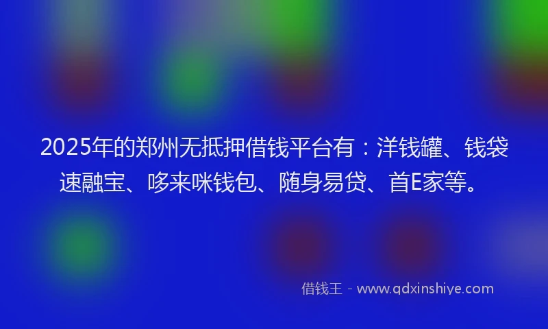 2025年的郑州无抵押借钱平台有：洋钱罐、钱袋速融宝、哆来咪钱包、随身易贷、首E家等。