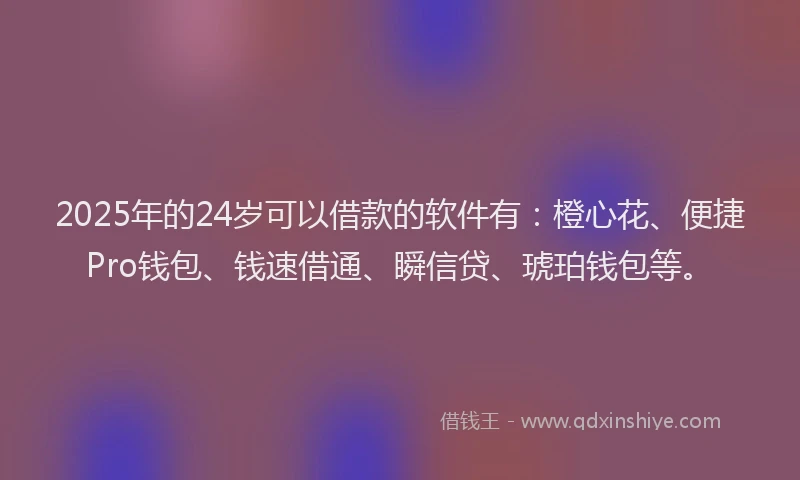 2025年的24岁可以借款的软件有：橙心花、便捷Pro钱包、钱速借通、瞬信贷、琥珀钱包等。
