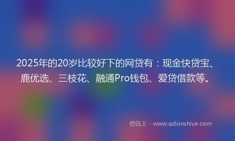 2025年的20岁比较好下的网贷有：现金快贷宝、鹿优选、三枝花、融通Pro钱包、爱贷借款等。