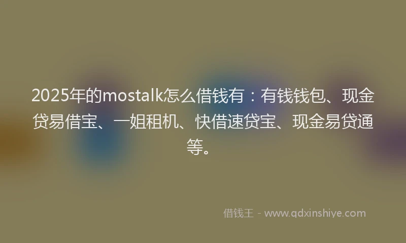 2025年的mostalk怎么借钱有:有钱钱包、现金贷易借宝、一姐租机、快借速贷宝、现金易贷通等。