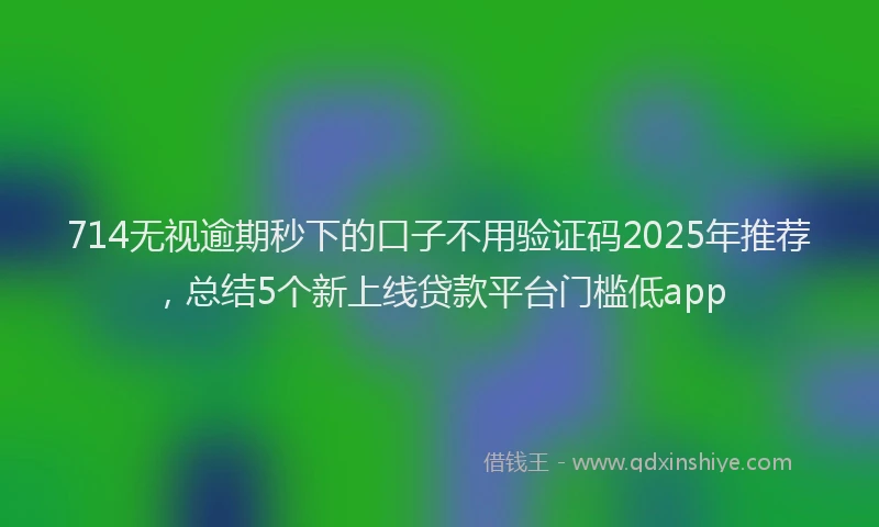 714无视逾期秒下的口子不用验证码2025年推荐，总结5个新上线贷款平台门槛低app