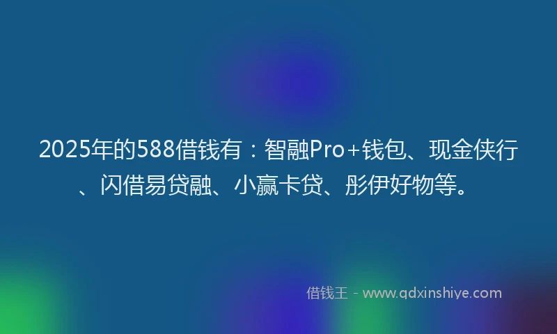 2025年的588借钱有：智融Pro+钱包、现金侠行、闪借易贷融、小赢卡贷、彤伊好物等。