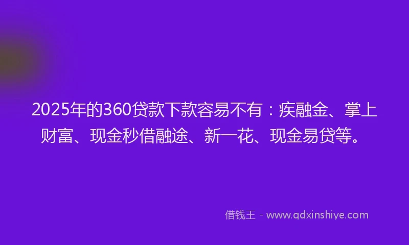 2025年的360贷款下款容易不有:疾融金、掌上财富、现金秒借融途、新一花、现金易贷等。