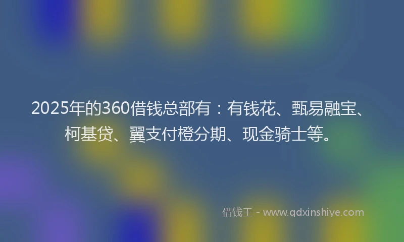 2025年的360借钱总部有：有钱花、甄易融宝、柯基贷、翼支付橙分期、现金骑士等。