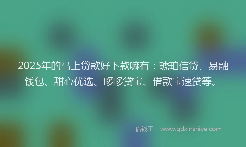 2025年的马上贷款好下款嘛有：琥珀信贷、易融钱包、甜心优选、哆哆贷宝、借款宝速贷等。