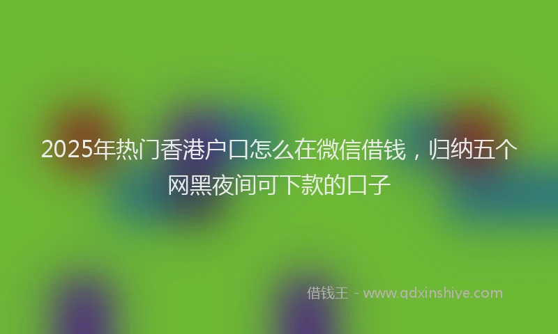 2025年热门香港户口怎么在微信借钱，归纳五个网黑夜间可下款的口子