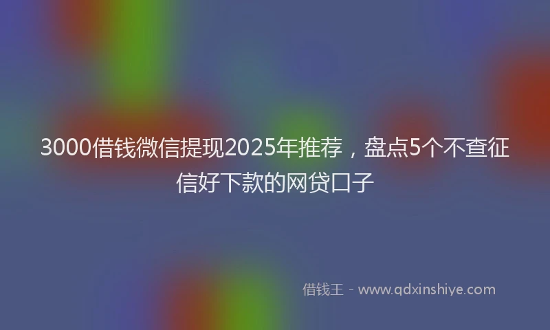 3000借钱微信提现2025年推荐，盘点5个不查征信好下款的网贷口子